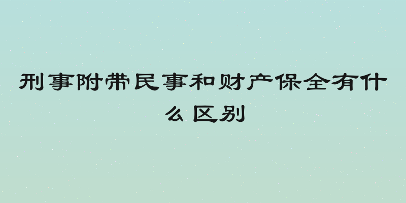 刑事附带民事和财产保全有什么区别