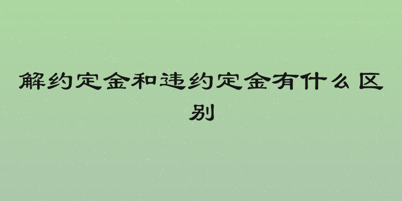 解约定金和违约定金有什么区别