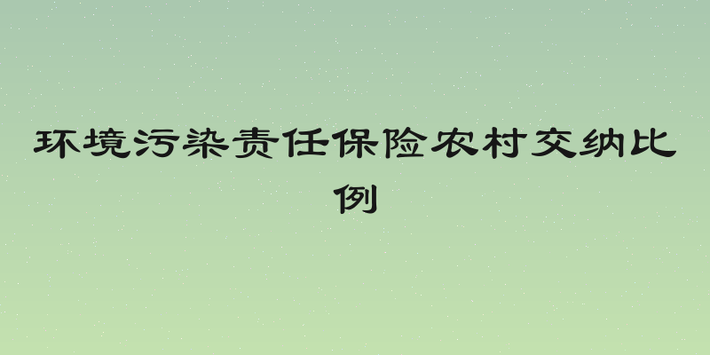环境污染责任保险农村交纳比例