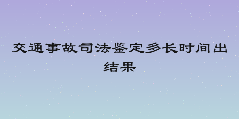 交通事故司法鉴定多长时间出结果