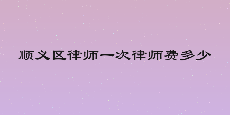 顺义区律师一次律师费多少