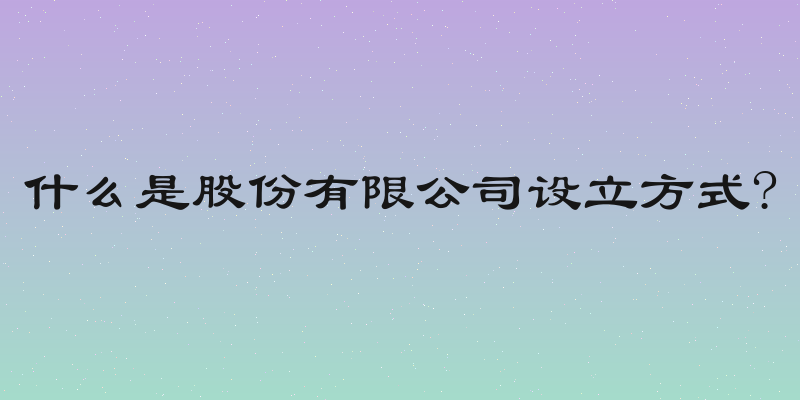 什么是股份有限公司设立方式?