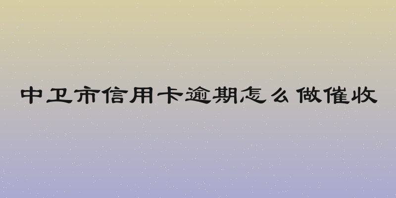 中卫市信用卡逾期怎么做催收