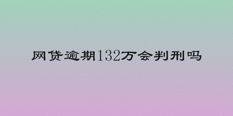 网贷逾期132万会判刑吗