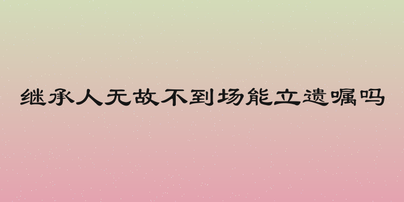 继承人无故不到场能立遗嘱吗