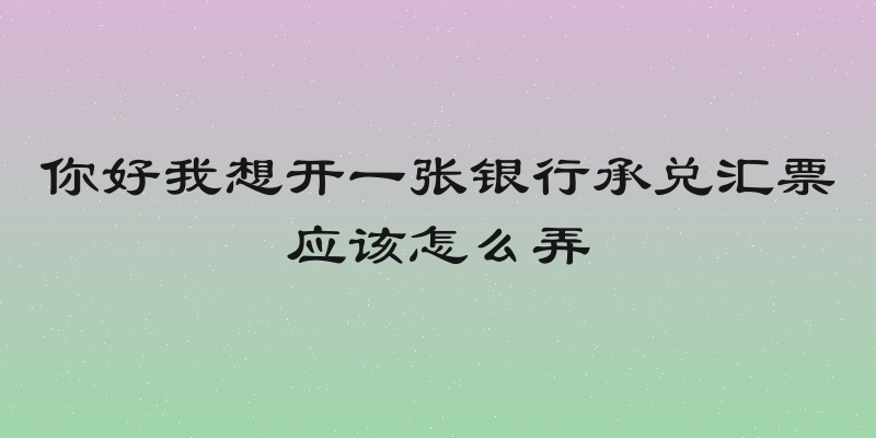 你好我想开一张银行承兑汇票应该怎么弄
