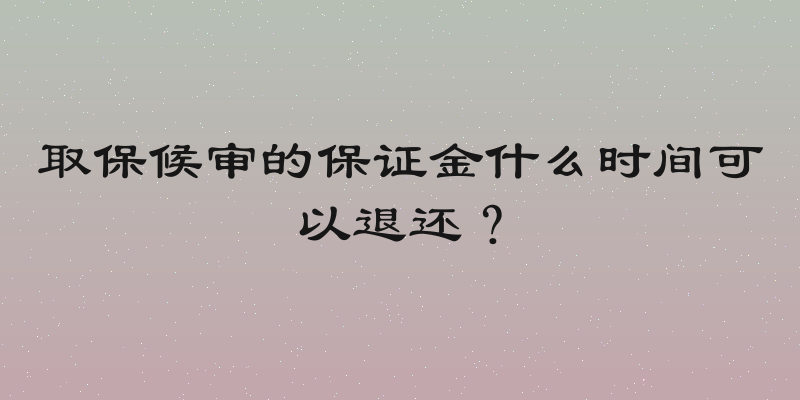 取保候审的保证金什么时间可以退还？