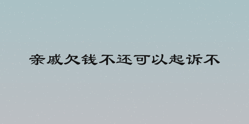 亲戚欠钱不还可以起诉不