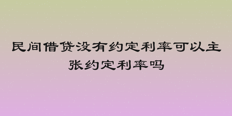 民间借贷没有约定利率可以主张约定利率吗