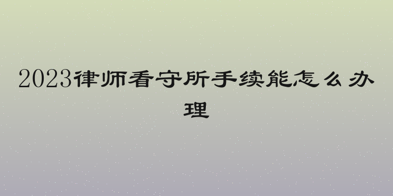 2023律师看守所手续能怎么办理
