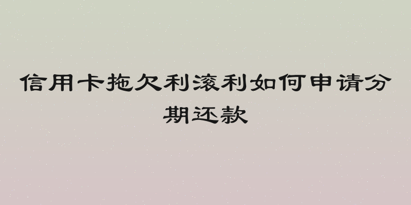 信用卡拖欠利滚利如何申请分期还款