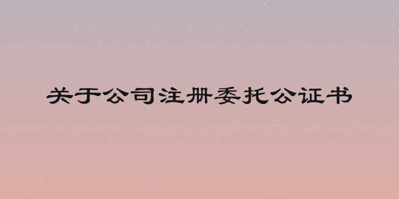 关于公司注册委托公证书