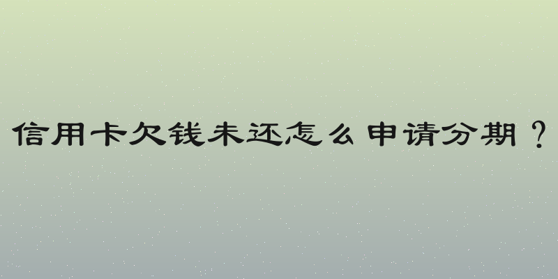 信用卡欠钱未还怎么申请分期？