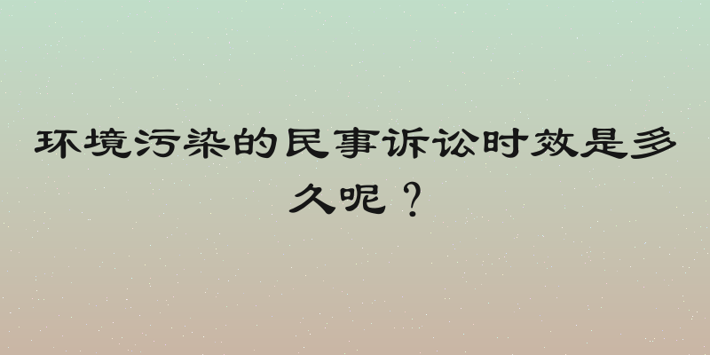 环境污染的民事诉讼时效是多久呢？
