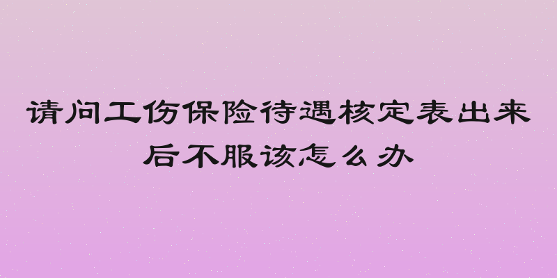 请问工伤保险待遇核定表出来后不服该怎么办
