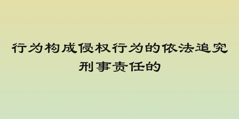 行为构成侵权行为的依法追究刑事责任的