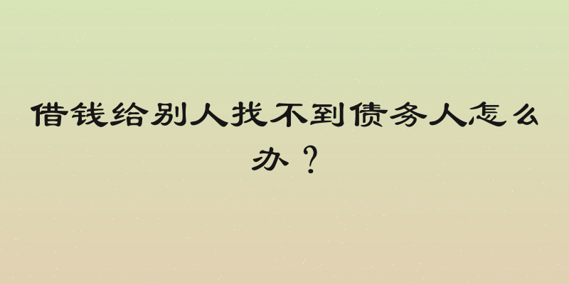 借钱给别人找不到债务人怎么办？