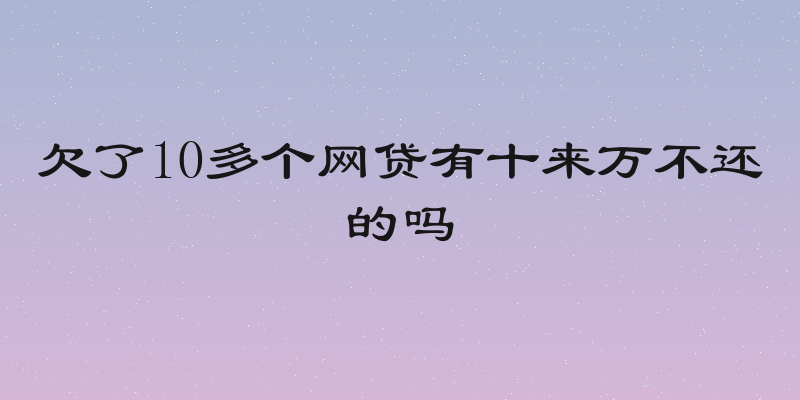 欠了10多个网贷有十来万不还的吗