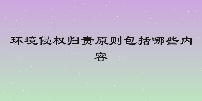 环境侵权归责原则包括哪些内容