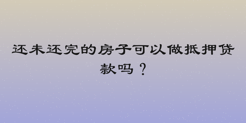还未还完的房子可以做抵押贷款吗？