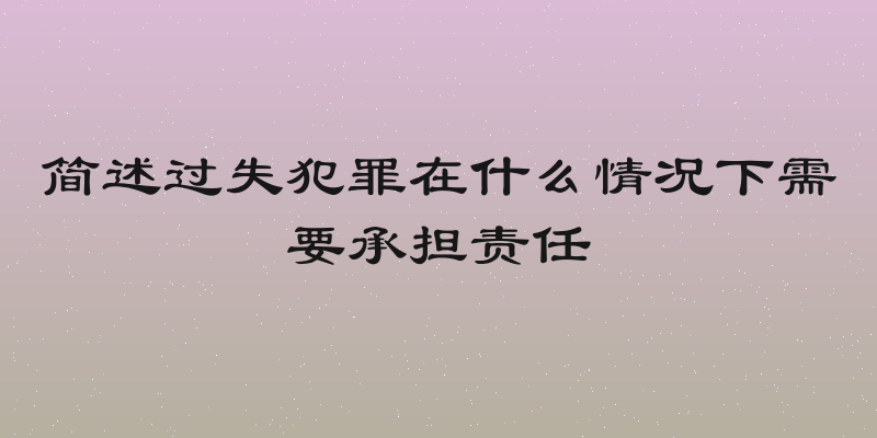 简述过失犯罪在什么情况下需要承担责任