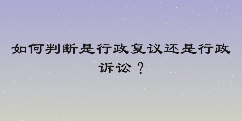 如何判断是行政复议还是行政诉讼？