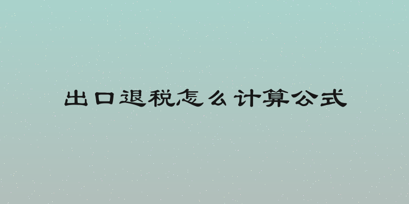出口退税怎么计算公式
