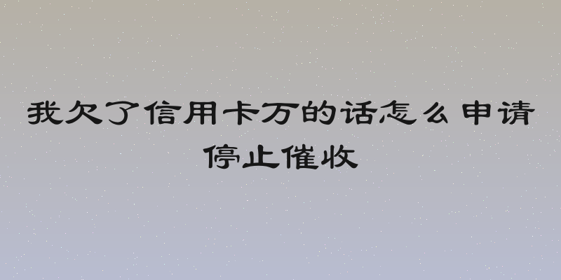 我欠了信用卡万的话怎么申请停止催收