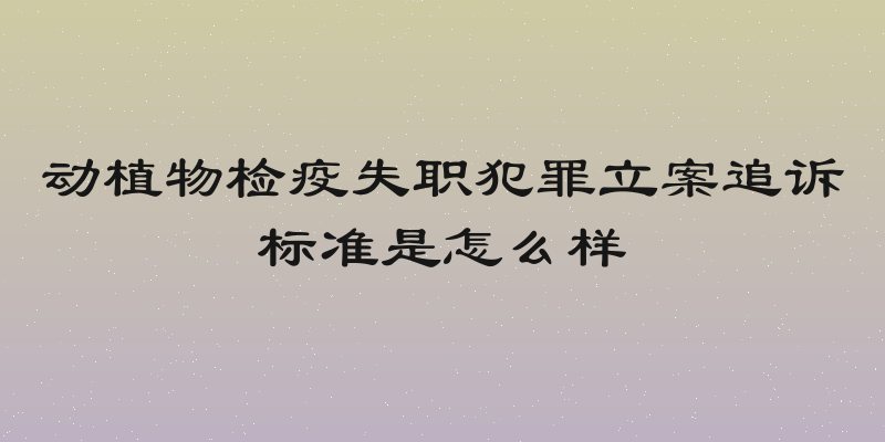 动植物检疫失职犯罪立案追诉标准是怎么样