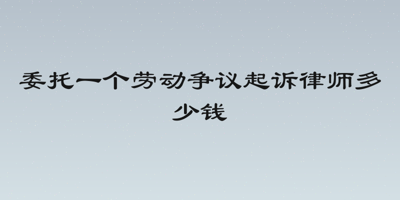 委托一个劳动争议起诉律师多少钱