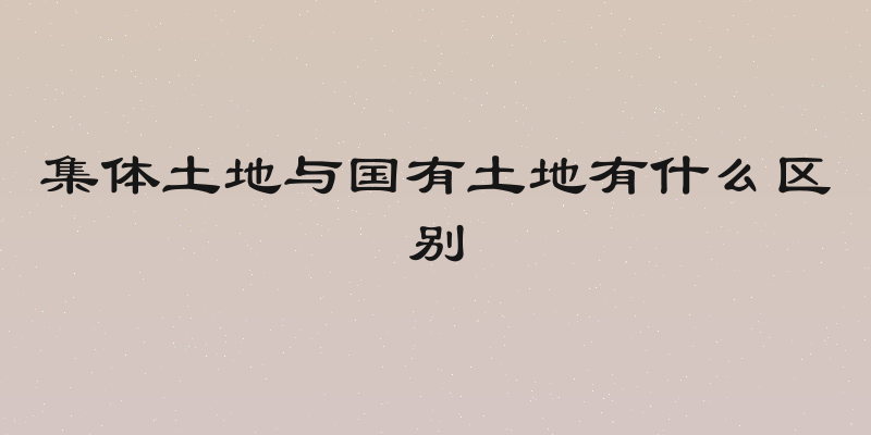 集体土地与国有土地有什么区别