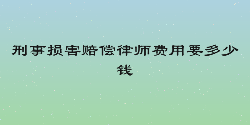 刑事损害赔偿律师费用要多少钱