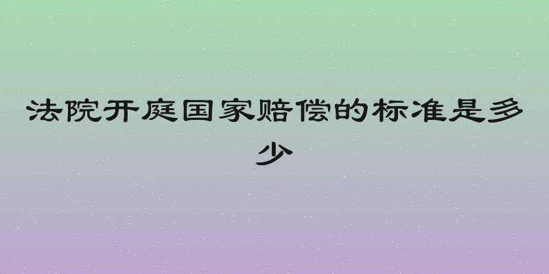 法院开庭国家赔偿的标准是多少