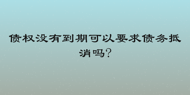 债权没有到期可以要求债务抵消吗?