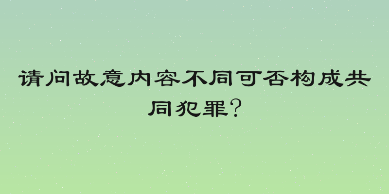 请问故意内容不同可否构成共同犯罪?