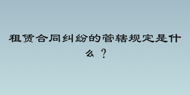 租赁合同纠纷的管辖规定是什么？