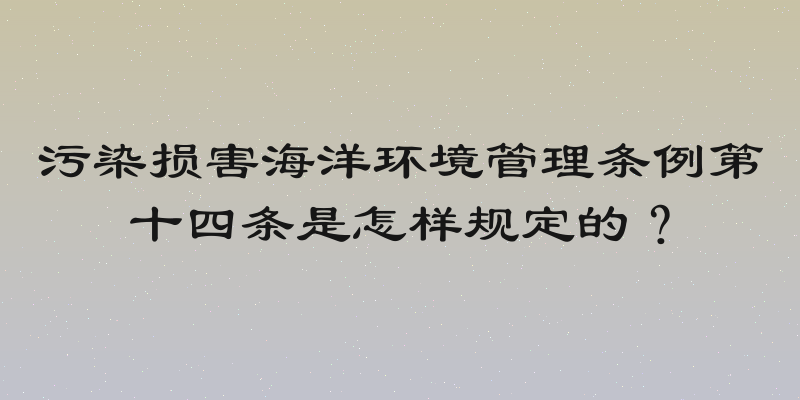 污染损害海洋环境管理条例第十四条是怎样规定的？