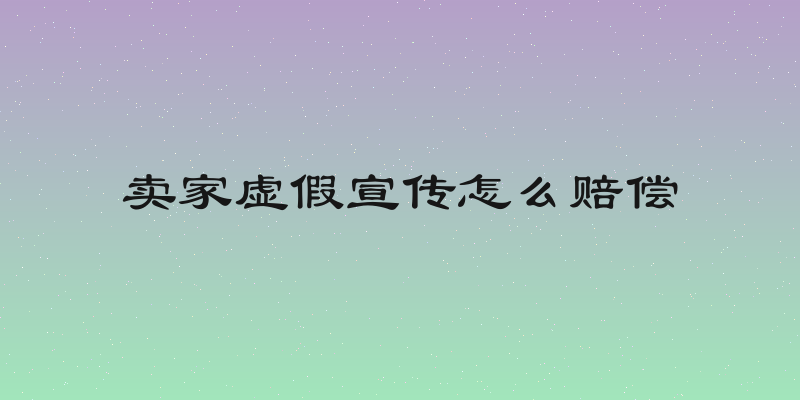 卖家虚假宣传怎么赔偿