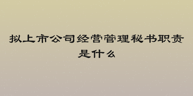 拟上市公司经营管理秘书职责是什么