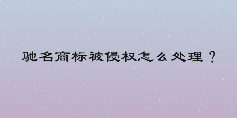 驰名商标被侵权怎么处理？