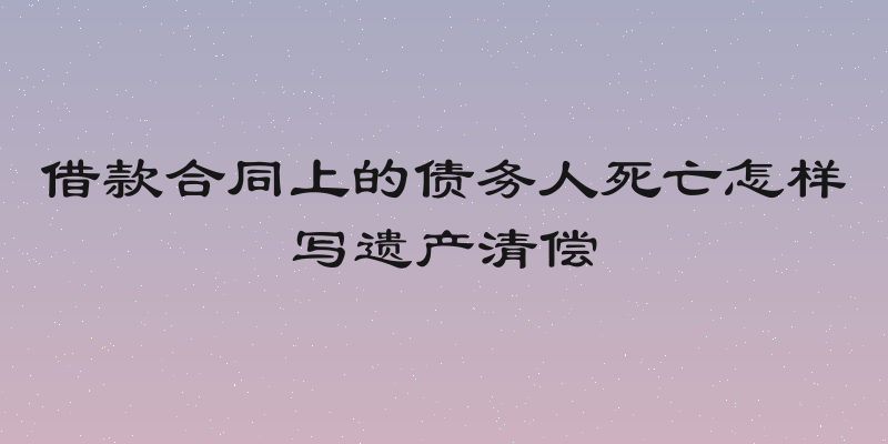 借款合同上的债务人死亡怎样写遗产清偿