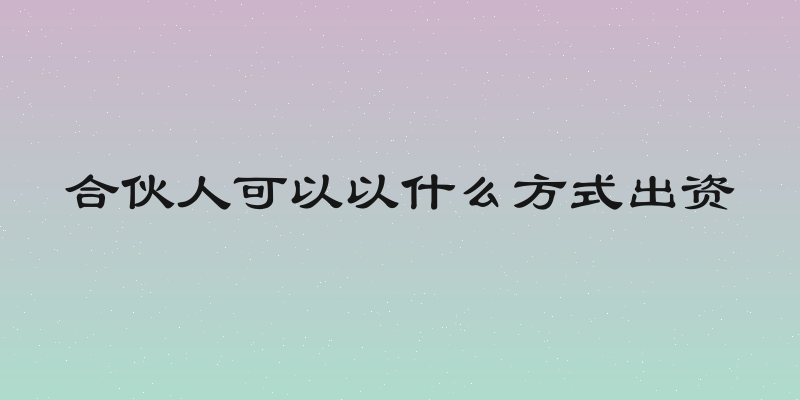 合伙人可以以什么方式出资