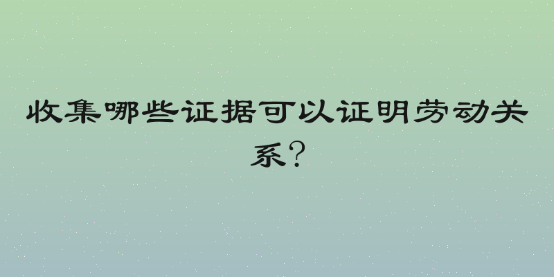 收集哪些证据可以证明劳动关系?