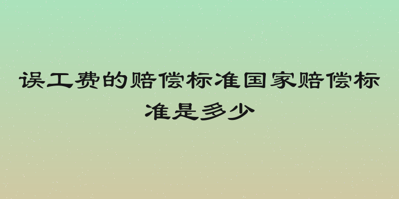 误工费的赔偿标准国家赔偿标准是多少
