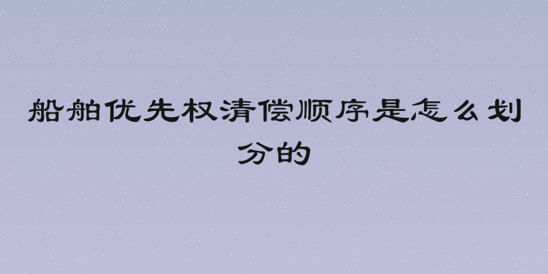 船舶优先权清偿顺序是怎么划分的