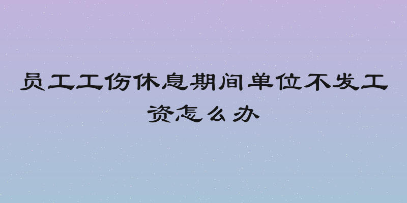 员工工伤休息期间单位不发工资怎么办