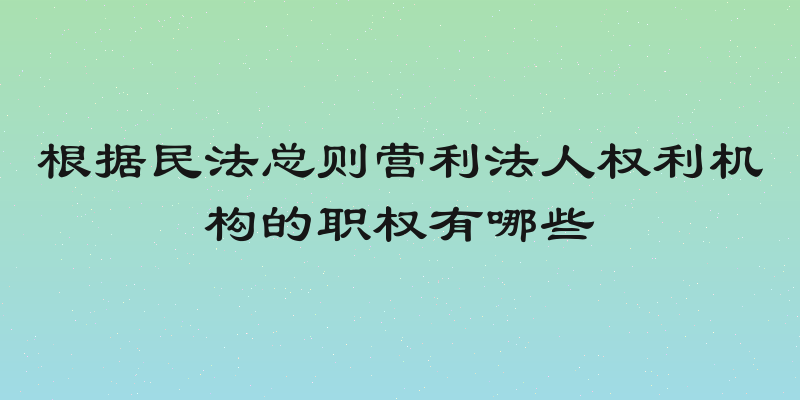 根据民法总则营利法人权利机构的职权有哪些