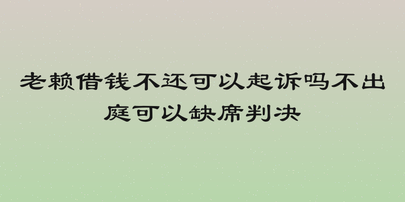 老赖借钱不还可以起诉吗不出庭可以缺席判决