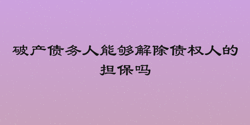 破产债务人能够解除债权人的担保吗