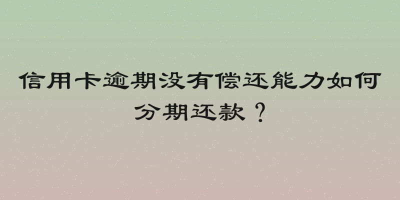 信用卡逾期没有偿还能力如何分期还款？
